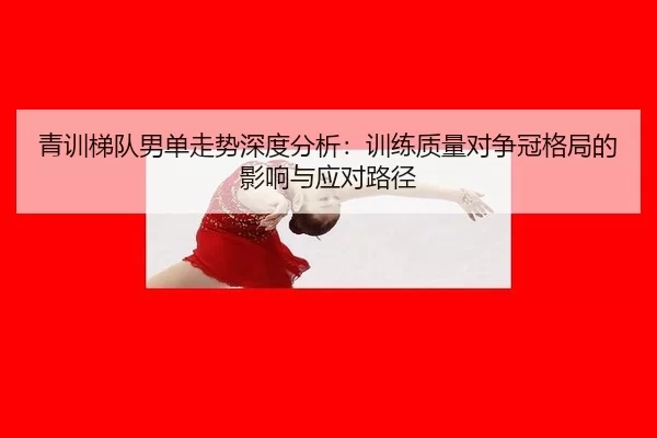 qing-xun-ti-dui-nan-dan-zou-shi-shen-du-fen-xi-xun-lian-zhi-liang-dui-zheng-guan-ge-ju-de-ying-xiang-yu-ying-dui-lu-jing-2-246.jpg