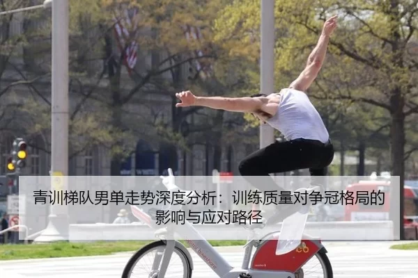 青训梯队男单走势深度分析：训练质量对争冠格局的影响与应对路径
