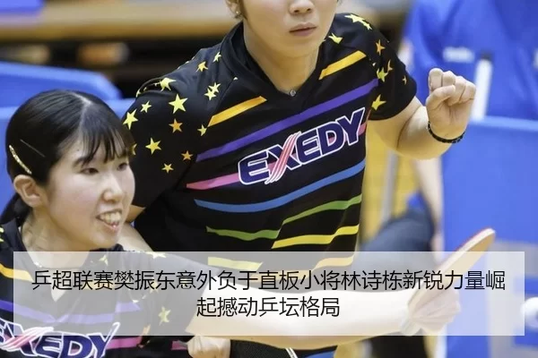 乒超联赛樊振东意外负于直板小将林诗栋新锐力量崛起撼动乒坛格局